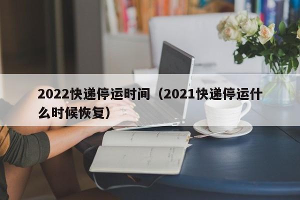 2022年快递停运时间通知，各公司春节服务安排汇总